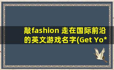 敲fashion 走在国际前沿的英文游戏名字(Get Yo* Fashion Fix with These Trendsetting English Game